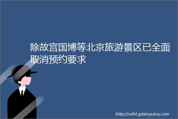 除故宫国博等北京旅游景区已全面取消预约要求
